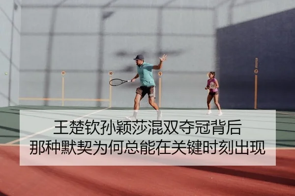 王楚钦孙颖莎混双夺冠背后 那种默契为何总能在关键时刻出现