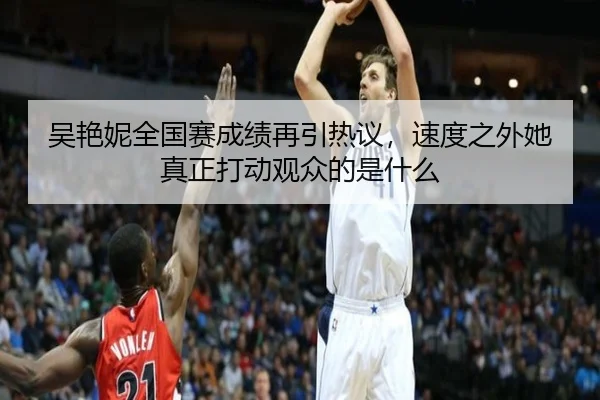吴艳妮全国赛成绩再引热议，速度之外她真正打动观众的是什么